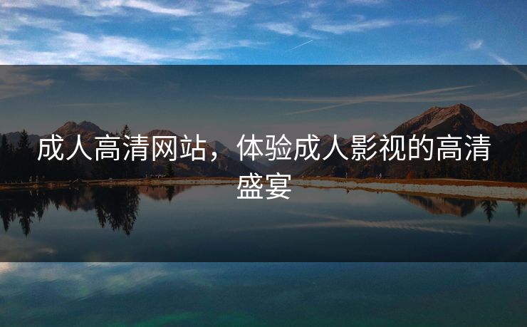 成人高清网站，体验成人影视的高清盛宴