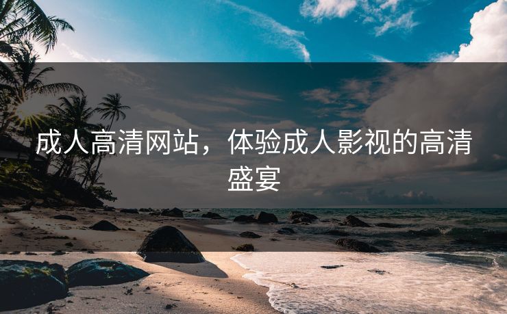 成人高清网站，体验成人影视的高清盛宴