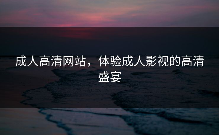 成人高清网站，体验成人影视的高清盛宴