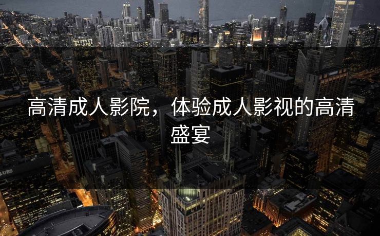 高清成人影院，体验成人影视的高清盛宴