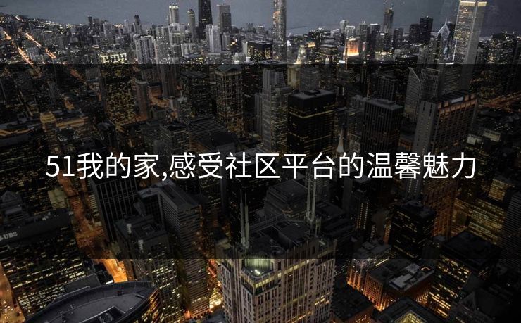 51我的家,感受社区平台的温馨魅力