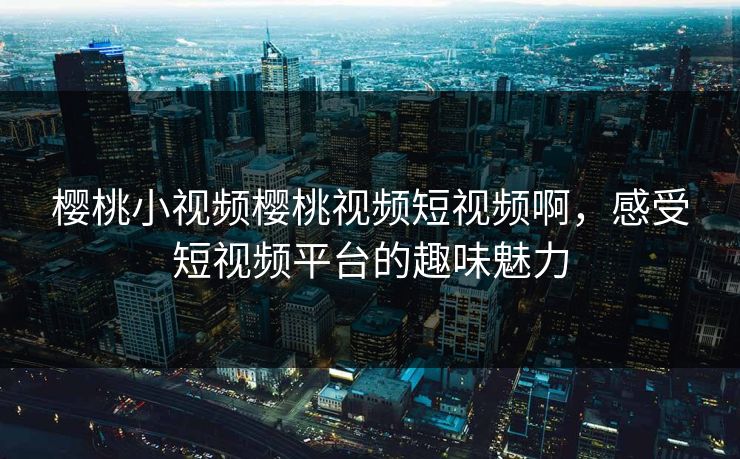 樱桃小视频樱桃视频短视频啊，感受短视频平台的趣味魅力