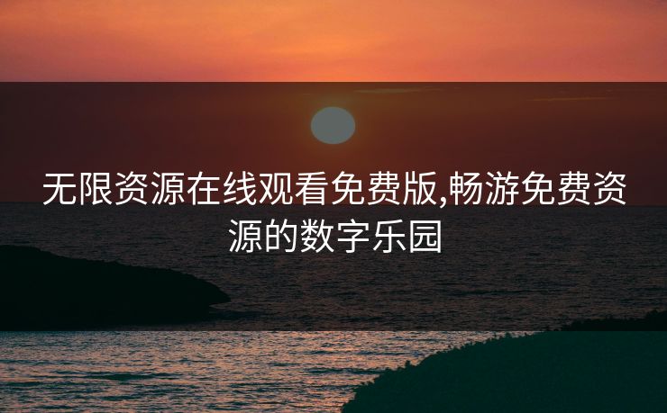 无限资源在线观看免费版,畅游免费资源的数字乐园