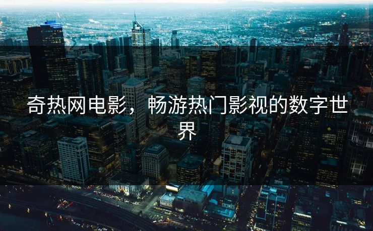 奇热网电影，畅游热门影视的数字世界
