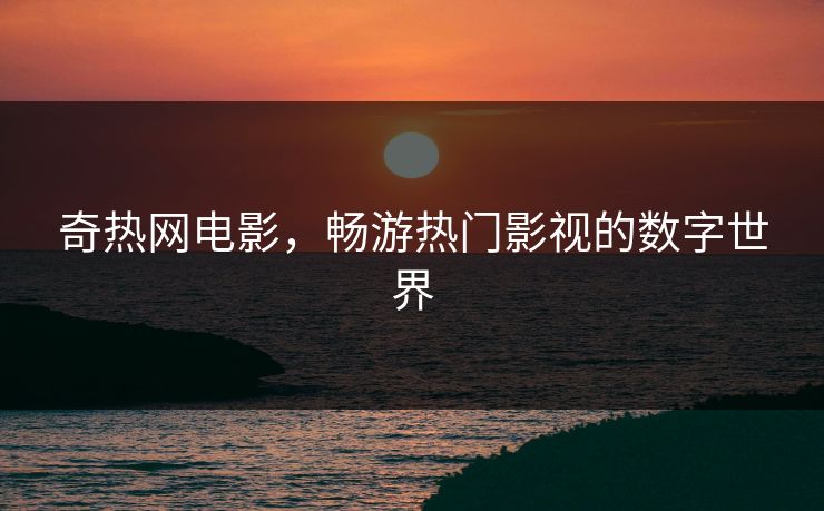 奇热网电影，畅游热门影视的数字世界