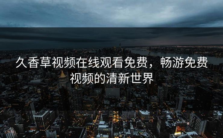 久香草视频在线观看免费，畅游免费视频的清新世界