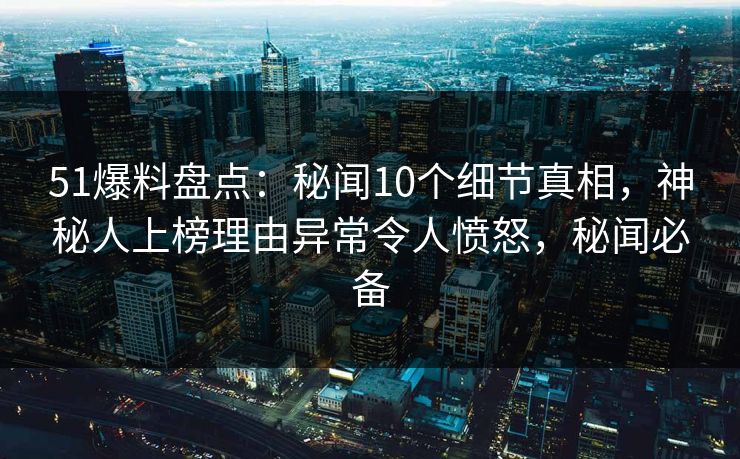 51爆料盘点：秘闻10个细节真相，神秘人上榜理由异常令人愤怒，秘闻必备