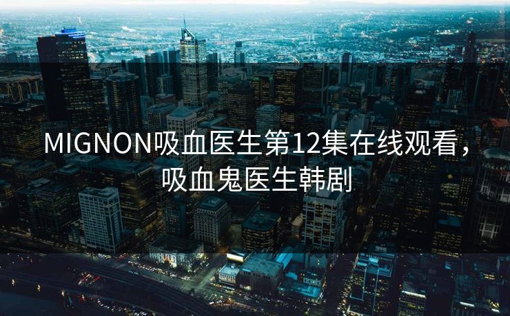 MIGNON吸血医生第12集在线观看，吸血鬼医生韩剧