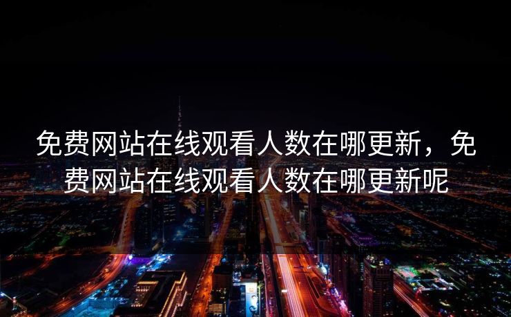 免费网站在线观看人数在哪更新，免费网站在线观看人数在哪更新呢
