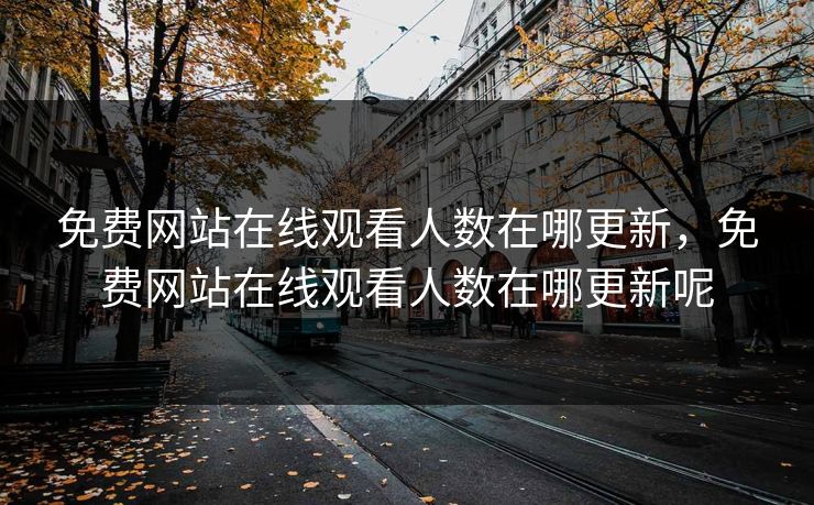免费网站在线观看人数在哪更新，免费网站在线观看人数在哪更新呢