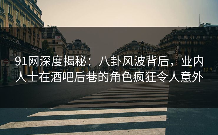 91网深度揭秘：八卦风波背后，业内人士在酒吧后巷的角色疯狂令人意外