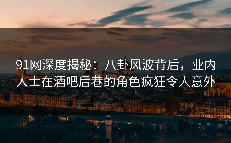 91网深度揭秘：八卦风波背后，业内人士在酒吧后巷的角色疯狂令人意外