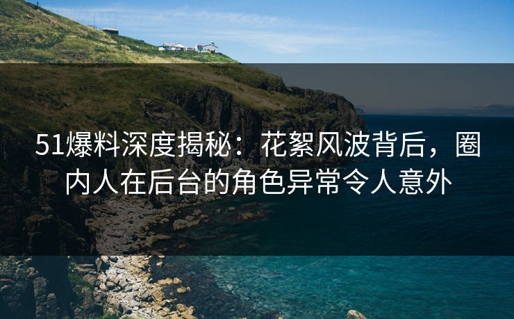 51爆料深度揭秘：花絮风波背后，圈内人在后台的角色异常令人意外