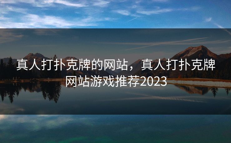 真人打扑克牌的网站，真人打扑克牌网站游戏推荐2023