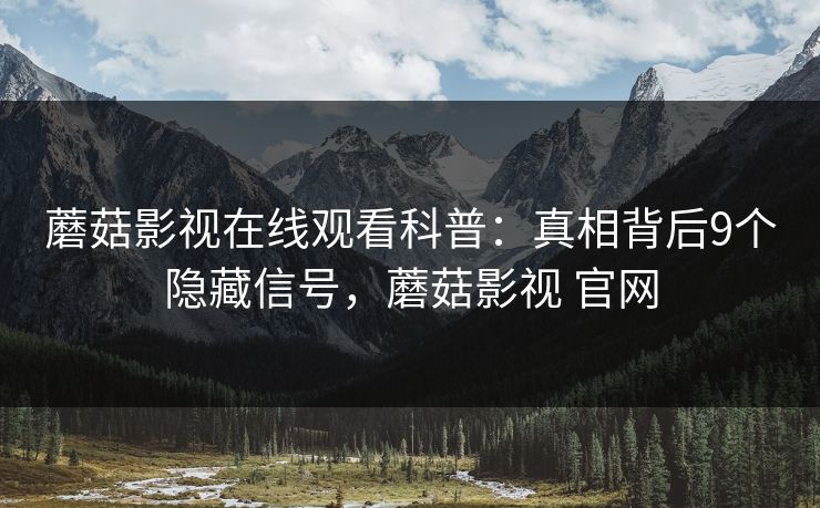 蘑菇影视在线观看科普：真相背后9个隐藏信号，蘑菇影视 官网