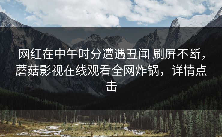 网红在中午时分遭遇丑闻 刷屏不断，蘑菇影视在线观看全网炸锅，详情点击