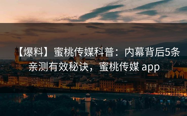 【爆料】蜜桃传媒科普：内幕背后5条亲测有效秘诀，蜜桃传媒 app