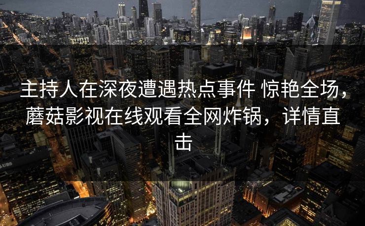 主持人在深夜遭遇热点事件 惊艳全场，蘑菇影视在线观看全网炸锅，详情直击