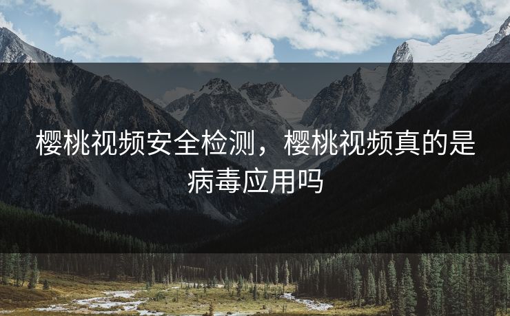 樱桃视频安全检测，樱桃视频真的是病毒应用吗