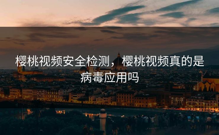 樱桃视频安全检测，樱桃视频真的是病毒应用吗
