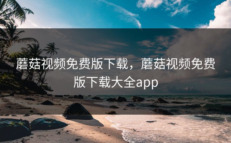 蘑菇视频免费版下载，蘑菇视频免费版下载大全app