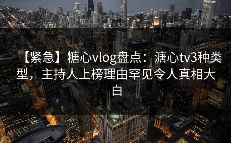 【紧急】糖心vlog盘点：溏心tv3种类型，主持人上榜理由罕见令人真相大白