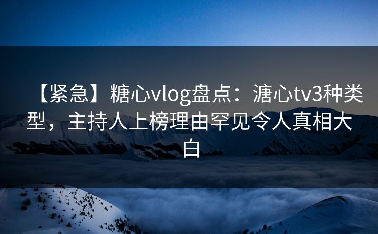【紧急】糖心vlog盘点：溏心tv3种类型，主持人上榜理由罕见令人真相大白
