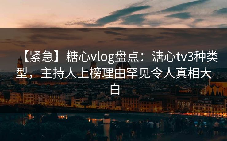【紧急】糖心vlog盘点：溏心tv3种类型，主持人上榜理由罕见令人真相大白