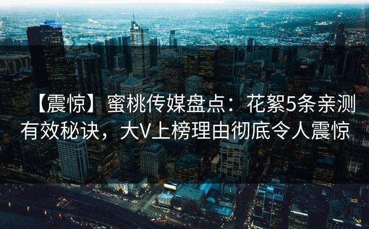 【震惊】蜜桃传媒盘点：花絮5条亲测有效秘诀，大V上榜理由彻底令人震惊