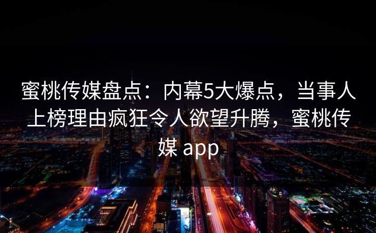 蜜桃传媒盘点：内幕5大爆点，当事人上榜理由疯狂令人欲望升腾，蜜桃传媒 app