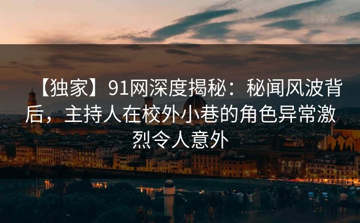 【独家】91网深度揭秘：秘闻风波背后，主持人在校外小巷的角色异常激烈令人意外