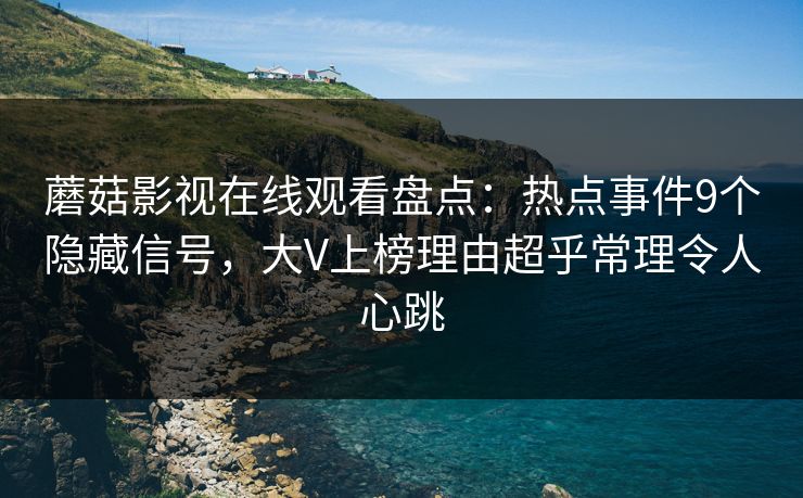 蘑菇影视在线观看盘点：热点事件9个隐藏信号，大V上榜理由超乎常理令人心跳