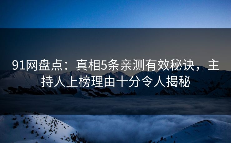 91网盘点：真相5条亲测有效秘诀，主持人上榜理由十分令人揭秘