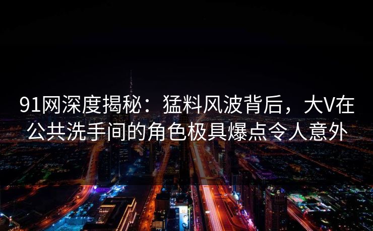 91网深度揭秘：猛料风波背后，大V在公共洗手间的角色极具爆点令人意外