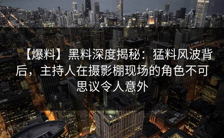 【爆料】黑料深度揭秘：猛料风波背后，主持人在摄影棚现场的角色不可思议令人意外