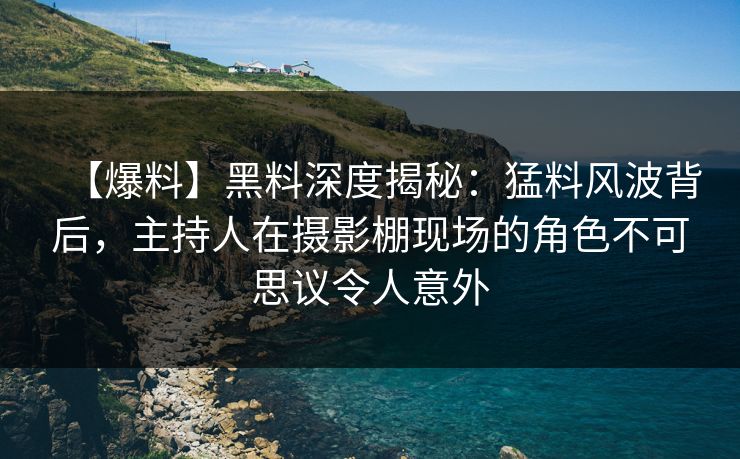【爆料】黑料深度揭秘：猛料风波背后，主持人在摄影棚现场的角色不可思议令人意外