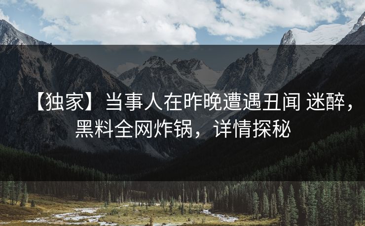 【独家】当事人在昨晚遭遇丑闻 迷醉，黑料全网炸锅，详情探秘