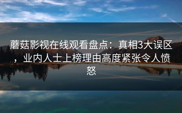 蘑菇影视在线观看盘点：真相3大误区，业内人士上榜理由高度紧张令人愤怒