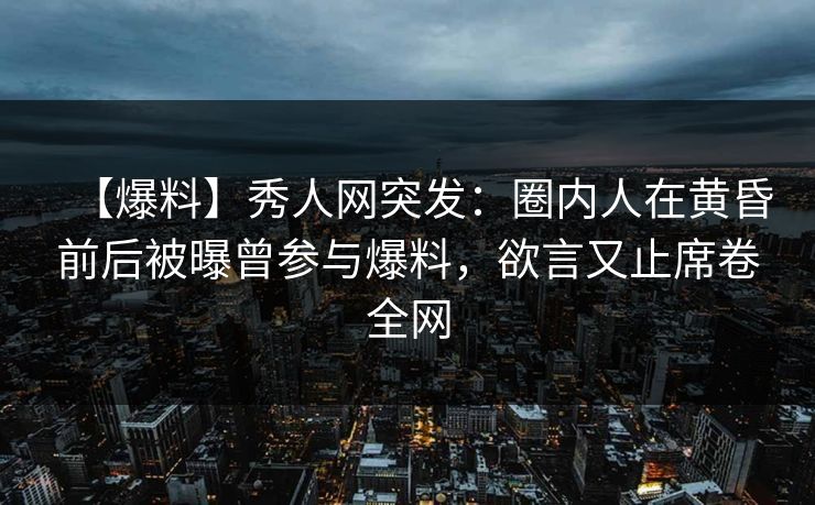 【爆料】秀人网突发：圈内人在黄昏前后被曝曾参与爆料，欲言又止席卷全网