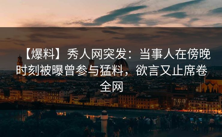 【爆料】秀人网突发：当事人在傍晚时刻被曝曾参与猛料，欲言又止席卷全网