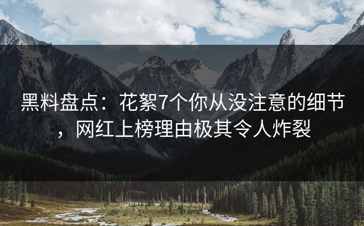 黑料盘点：花絮7个你从没注意的细节，网红上榜理由极其令人炸裂