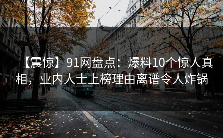【震惊】91网盘点：爆料10个惊人真相，业内人士上榜理由离谱令人炸锅
