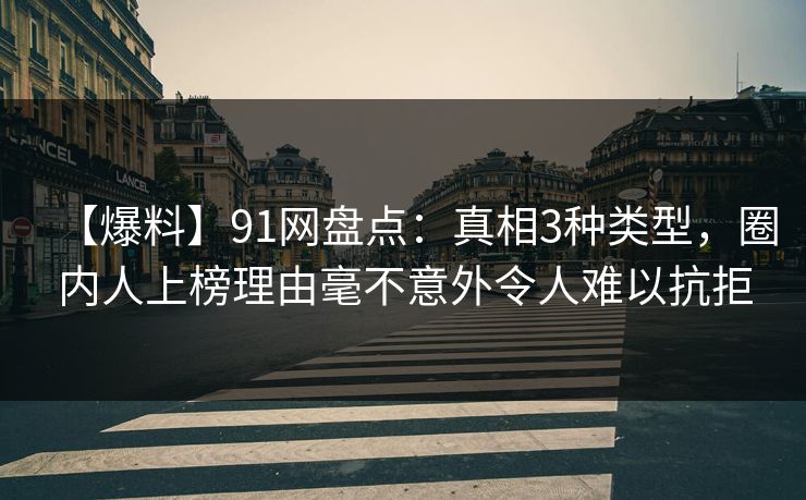 【爆料】91网盘点：真相3种类型，圈内人上榜理由毫不意外令人难以抗拒