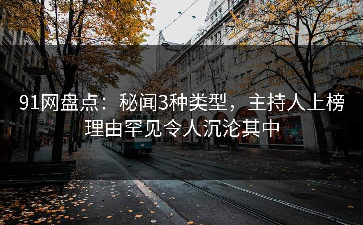 91网盘点：秘闻3种类型，主持人上榜理由罕见令人沉沦其中