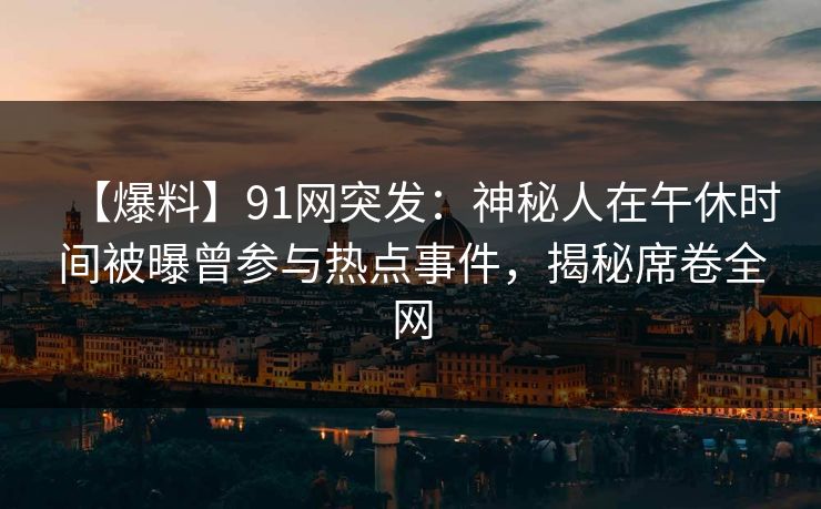 【爆料】91网突发：神秘人在午休时间被曝曾参与热点事件，揭秘席卷全网