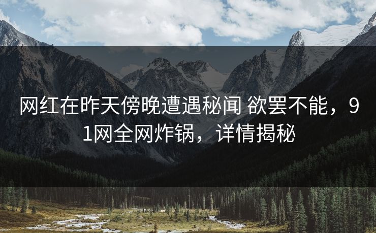 网红在昨天傍晚遭遇秘闻 欲罢不能，91网全网炸锅，详情揭秘