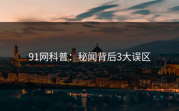 91网科普：秘闻背后3大误区
