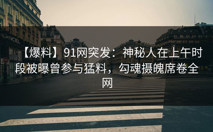 【爆料】91网突发：神秘人在上午时段被曝曾参与猛料，勾魂摄魄席卷全网