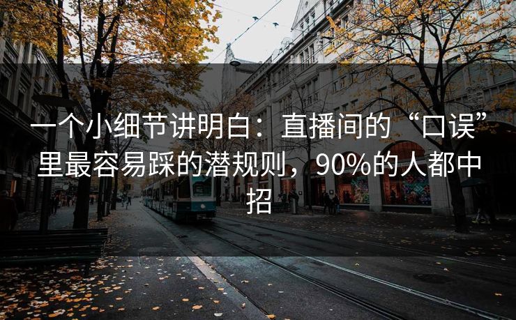 一个小细节讲明白：直播间的“口误”里最容易踩的潜规则，90%的人都中招