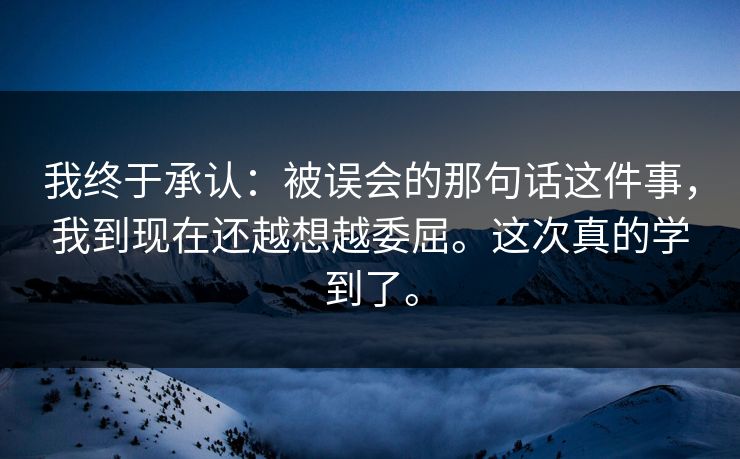我终于承认：被误会的那句话这件事，我到现在还越想越委屈。这次真的学到了。